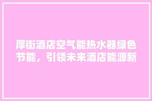 厚街酒店空气能热水器绿色节能，引领未来酒店能源新潮流 清洁保养