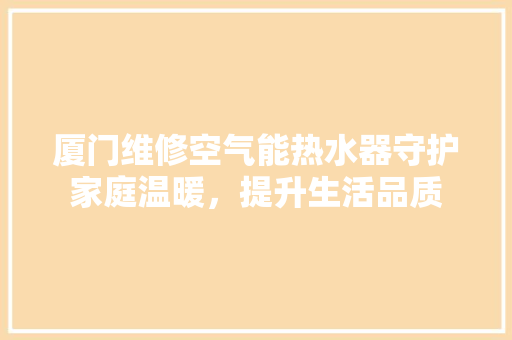厦门维修空气能热水器守护家庭温暖，提升生活品质 家居维修