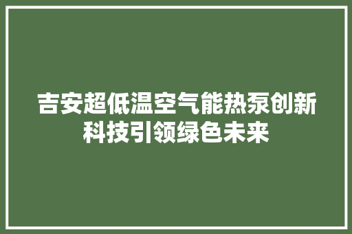 吉安超低温空气能热泵创新科技引领绿色未来 装修设计