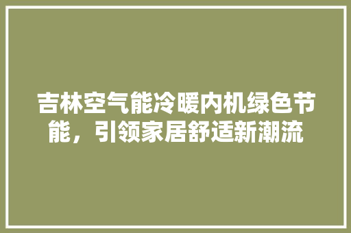 吉林空气能冷暖内机绿色节能，引领家居舒适新潮流 洁具维修