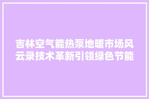 吉林空气能热泵地暖市场风云录技术革新引领绿色节能新潮流 清洁保养