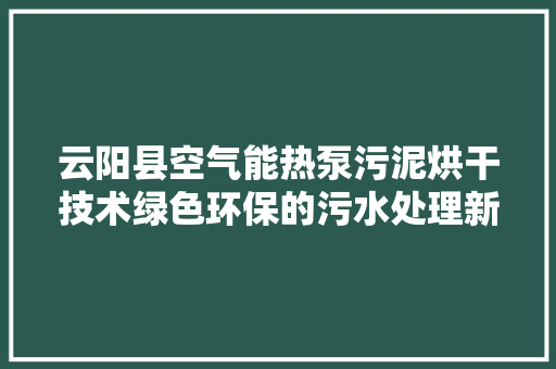 云阳县空气能热泵污泥烘干技术绿色环保的污水处理新篇章 家具修理