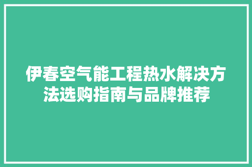 伊春空气能工程热水解决方法选购指南与品牌推荐 贴膜