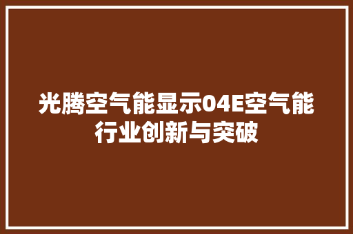 光腾空气能显示04E空气能行业创新与突破 家居维修