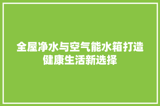 全屋净水与空气能水箱打造健康生活新选择 冰箱