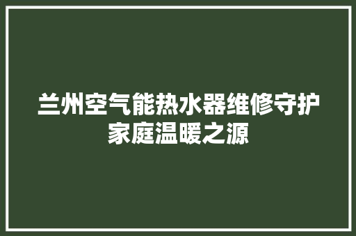 兰州空气能热水器维修守护家庭温暖之源 旧房改造