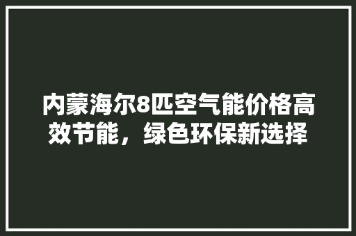 内蒙海尔8匹空气能价格高效节能，绿色环保新选择 家具修理
