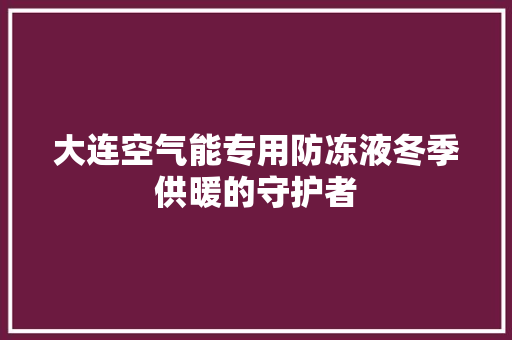 大连空气能专用防冻液冬季供暖的守护者 翻新改色