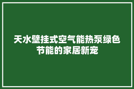 天水壁挂式空气能热泵绿色节能的家居新宠 旧房改造