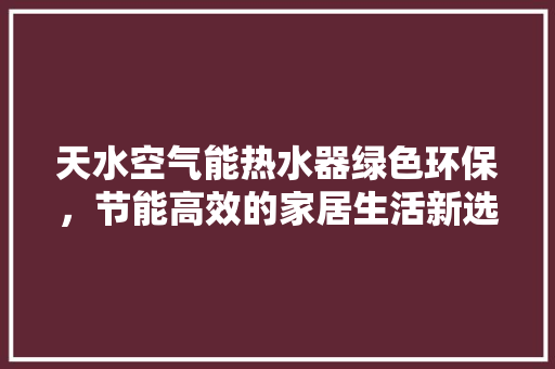 天水空气能热水器绿色环保，节能高效的家居生活新选择 家电维护