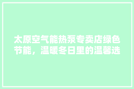 太原空气能热泵专卖店绿色节能，温暖冬日里的温馨选择 家具修理