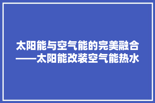 太阳能与空气能的完美融合——太阳能改装空气能热水器 空调