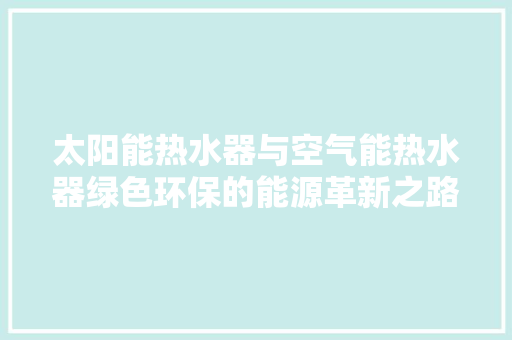 太阳能热水器与空气能热水器绿色环保的能源革新之路 装修设计