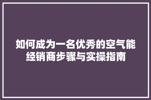 如何成为一名优秀的空气能经销商步骤与实操指南 清洁保养