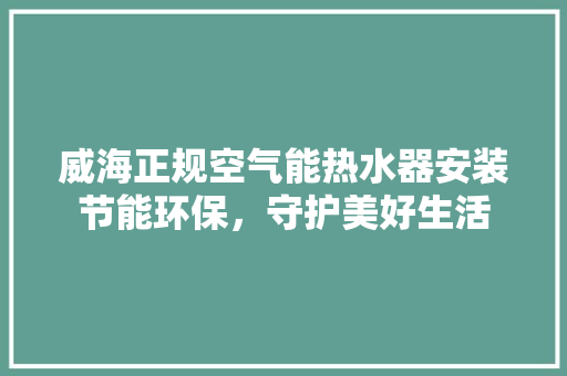 威海正规空气能热水器安装节能环保，守护美好生活 水电维修