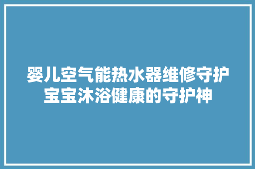 婴儿空气能热水器维修守护宝宝沐浴健康的守护神 清洁保养