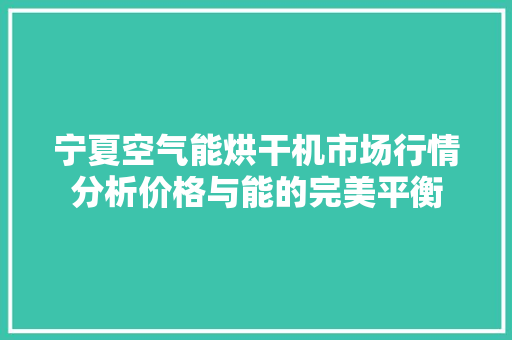 宁夏空气能烘干机市场行情分析价格与能的完美平衡 龙头管件