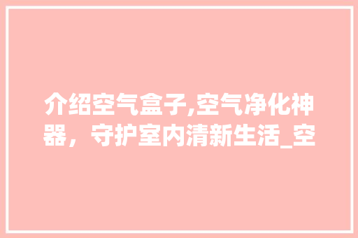 介绍空气盒子,空气净化神器，守护室内清新生活_空气盒子能放多久 介绍空气盒子,空气净化神器，守护室内清新生活_空气盒子能放多久 装修设计