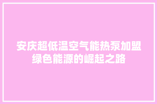 安庆超低温空气能热泵加盟绿色能源的崛起之路 家居维修