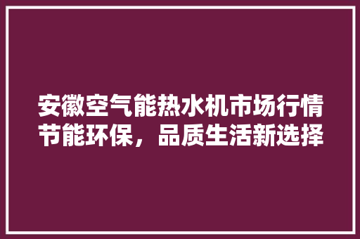 安徽空气能热水机市场行情节能环保，品质生活新选择 家居维修