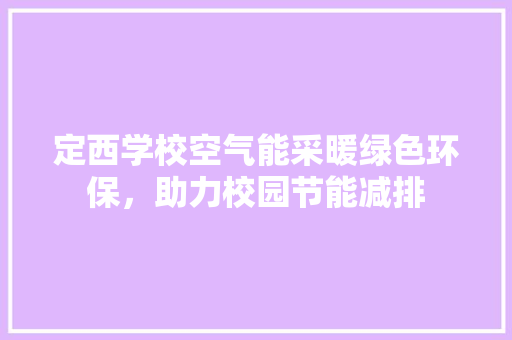 定西学校空气能采暖绿色环保，助力校园节能减排 水电维修