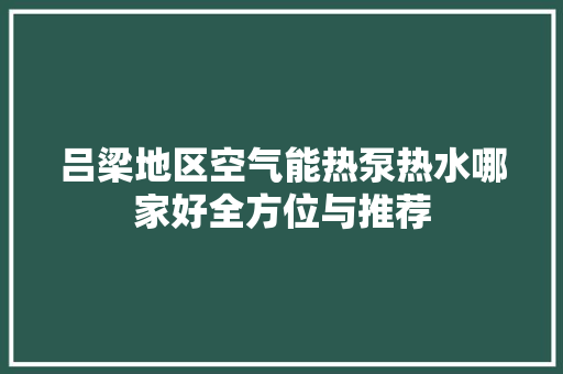 吕梁地区空气能热泵热水哪家好全方位与推荐 空调