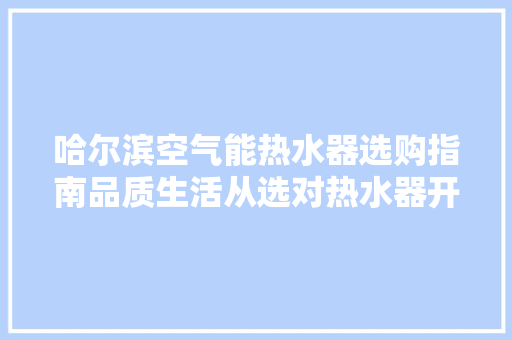 哈尔滨空气能热水器选购指南品质生活从选对热水器开始 清洁保养
