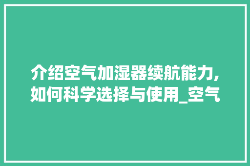 介绍空气加湿器续航能力,如何科学选择与使用_空气加湿器能加多久 介绍空气加湿器续航能力,如何科学选择与使用_空气加湿器能加多久 热水器