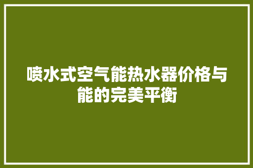 喷水式空气能热水器价格与能的完美平衡 洁具维修