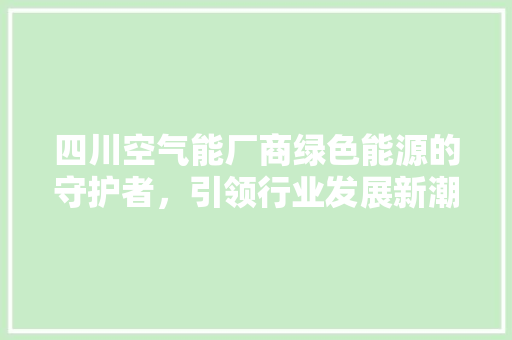 四川空气能厂商绿色能源的守护者，引领行业发展新潮流 家电维护
