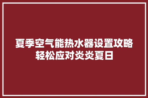 夏季空气能热水器设置攻略轻松应对炎炎夏日 装修设计