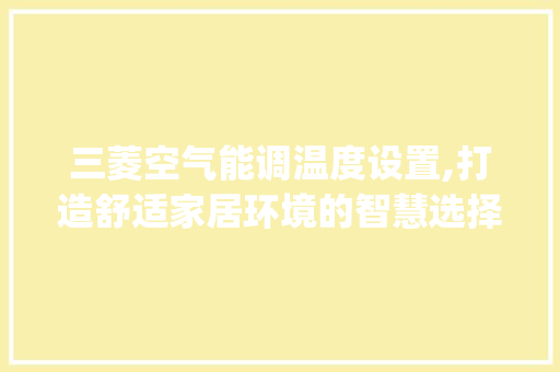 三菱空气能调温度设置,打造舒适家居环境的智慧选择_三菱空气能调温度设置 家居维修 三菱空气能调温度设置,打造舒适家居环境的智慧选择_三菱空气能调温度设置 三菱空气能调温度设置,打造舒适家居环境的智慧选择_三菱空气能调温度设置 家居维修