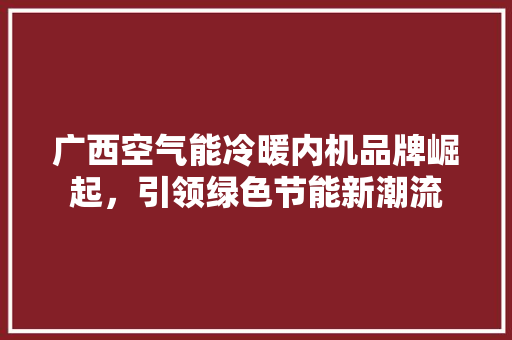 广西空气能冷暖内机品牌崛起，引领绿色节能新潮流 灯具安装