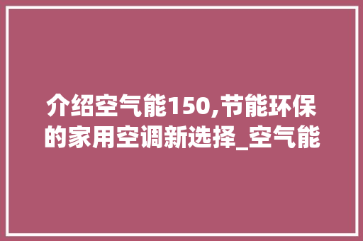 介绍空气能150,节能环保的家用空调新选择_空气能150是几匹 介绍空气能150,节能环保的家用空调新选择_空气能150是几匹 冰箱