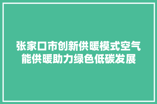 张家口市创新供暖模式空气能供暖助力绿色低碳发展 清洁保养