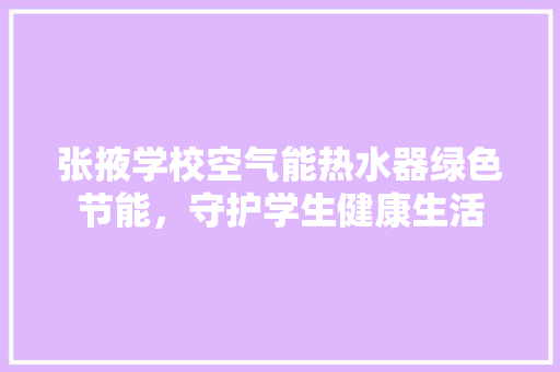 张掖学校空气能热水器绿色节能，守护学生健康生活 旧房改造