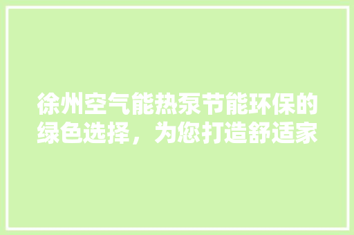 徐州空气能热泵节能环保的绿色选择，为您打造舒适家居环境 贴膜