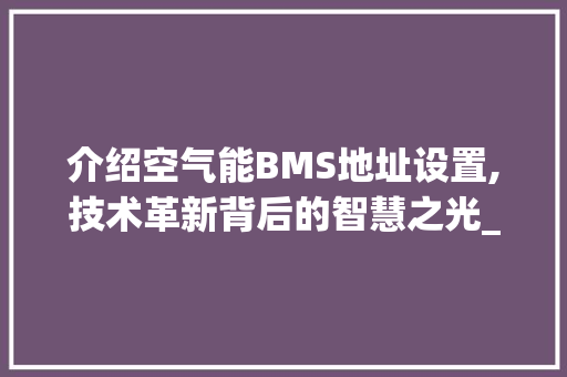 介绍空气能BMS地址设置,技术革新背后的智慧之光_空气能bms地址设置 介绍空气能BMS地址设置,技术革新背后的智慧之光_空气能bms地址设置 冰箱