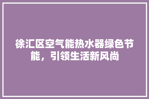 徐汇区空气能热水器绿色节能，引领生活新风尚 热水器