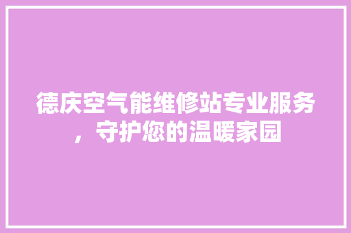 德庆空气能维修站专业服务，守护您的温暖家园 贴膜