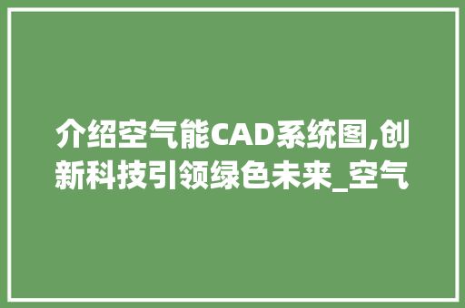 介绍空气能CAD系统图,创新科技引领绿色未来_空气能cad系统图 介绍空气能CAD系统图,创新科技引领绿色未来_空气能cad系统图 家居维修