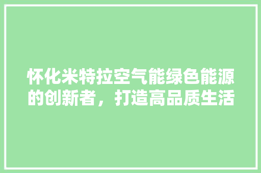 怀化米特拉空气能绿色能源的创新者，打造高品质生活新风尚 翻新改色