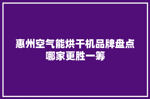 惠州空气能烘干机品牌盘点哪家更胜一筹 家居维修