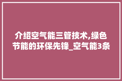 介绍空气能三管技术,绿色节能的环保先锋_空气能3条管 介绍空气能三管技术,绿色节能的环保先锋_空气能3条管 装修设计