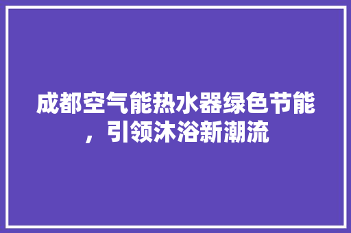 成都空气能热水器绿色节能，引领沐浴新潮流 家电维护