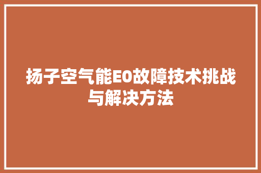 扬子空气能E0故障技术挑战与解决方法 家电维护
