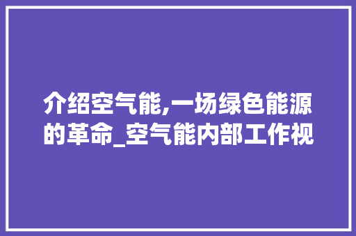 介绍空气能,一场绿色能源的革命_空气能内部工作视频 介绍空气能,一场绿色能源的革命_空气能内部工作视频 空调