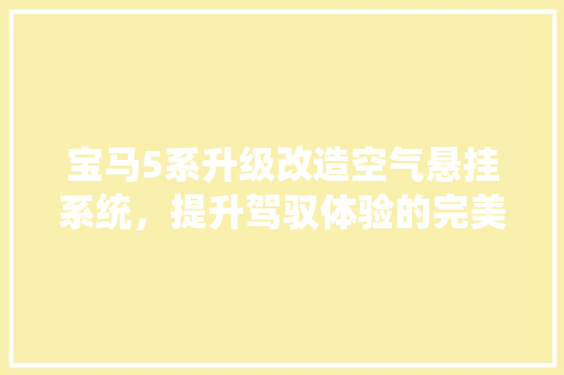宝马5系升级改造空气悬挂系统，提升驾驭体验的完美选择 旧房改造