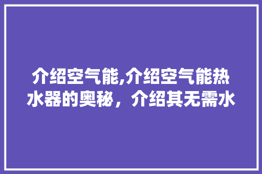 介绍空气能,介绍空气能热水器的奥秘，介绍其无需水源的秘密_空气能需要水吗 介绍空气能,介绍空气能热水器的奥秘，介绍其无需水源的秘密_空气能需要水吗 清洁保养