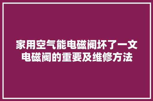 家用空气能电磁阀坏了一文电磁阀的重要及维修方法 家电维护
